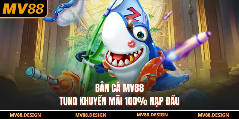 Bắn cá MV88 tung khuyến mãi 100% nạp đầu